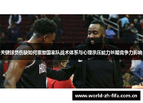 关键球员伤缺如何重塑国家队战术体系与心理承压能力长期竞争力影响 关键球员伤缺如何重塑国家队战术体系与心理承压能力长期竞争力影响