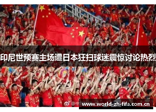 印尼世预赛主场遭日本狂扫球迷震惊讨论热烈 印尼世预赛主场遭日本狂扫球迷震惊讨论热烈